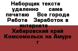 Наборщик текста  (удаленно ) - сама печатаю  - Все города Работа » Заработок в интернете   . Хабаровский край,Комсомольск-на-Амуре г.